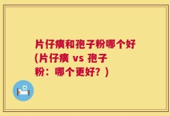 片仔癀和孢子粉哪个好(片仔癀 vs 孢子粉：哪个更好？)