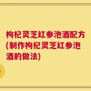 枸杞灵芝红参泡酒配方(制作枸杞灵芝红参泡酒的做法)