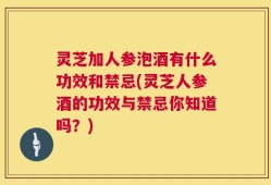 灵芝加人参泡酒有什么功效和禁忌(灵芝人参酒的功效与禁忌你知道吗？)
