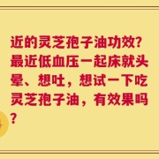 近的灵芝孢子油功效？最近低血压一起床就头晕、想吐，想试一下吃灵芝孢子油，有效果吗？