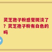 灵芝孢子粉感觉斑淡了？灵芝孢子粉有白色的吗
