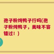 孢子粉炖鸭子行吗(孢子粉炖鸭子，美味不容错过！)