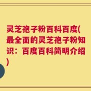 灵芝孢子粉百科百度(最全面的灵芝孢子粉知识：百度百科简明介绍)