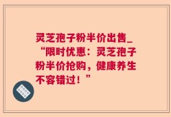 灵芝孢子粉半价出售_“限时优惠：灵芝孢子粉半价抢购，健康养生不容错过！”