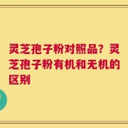 灵芝孢子粉对照品？灵芝孢子粉有机和无机的区别