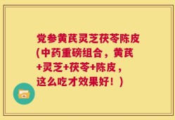 党参黄芪灵芝茯苓陈皮(中药重磅组合，黄芪+灵芝+茯苓+陈皮，这么吃才效果好！)