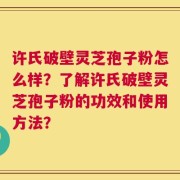 许氏破壁灵芝孢子粉怎么样？了解许氏破壁灵芝孢子粉的功效和使用方法？