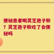 便秘患者喝灵芝孢子粉？灵芝孢子粉吃了会便秘吗