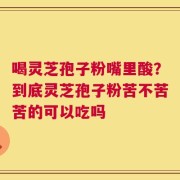 喝灵芝孢子粉嘴里酸？到底灵芝孢子粉苦不苦苦的可以吃吗