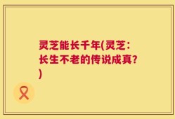 灵芝能长千年(灵芝：长生不老的传说成真？)