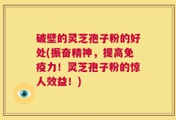 破壁的灵芝孢子粉的好处(振奋精神，提高免疫力！灵芝孢子粉的惊人效益！)