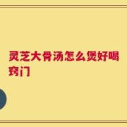 灵芝大骨汤怎么煲好喝窍门