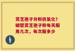 灵芝孢子分粉抗氧化？破壁灵芝孢子粉每天服用几次，每次服多少