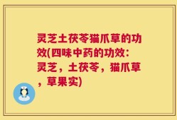 灵芝土茯苓猫爪草的功效(四味中药的功效：灵芝，土茯苓，猫爪草，草果实)