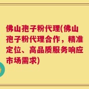 佛山孢子粉代理(佛山孢子粉代理合作，精准定位、高品质服务响应市场需求)