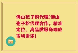佛山孢子粉代理(佛山孢子粉代理合作，精准定位、高品质服务响应市场需求)