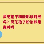 灵芝孢子粉能影响月经吗？灵芝孢子粉治卵巢囊肿吗