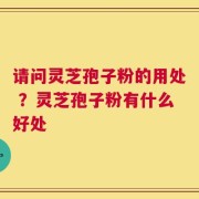 请问灵芝孢子粉的用处 ？灵芝孢子粉有什么好处