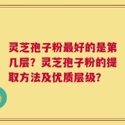 灵芝孢子粉最好的是第几层？灵芝孢子粉的提取方法及优质层级？