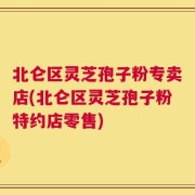 北仑区灵芝孢子粉专卖店(北仑区灵芝孢子粉特约店零售)