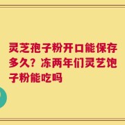 灵芝孢子粉开口能保存多久？冻两年们灵艺饱子粉能吃吗