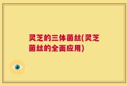 灵芝的三体菌丝(灵芝菌丝的全面应用)