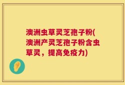 澳洲虫草灵芝孢子粉(澳洲产灵芝孢子粉含虫草灵，提高免疫力)
