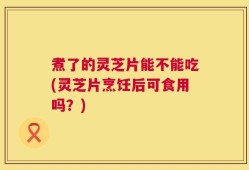 煮了的灵芝片能不能吃(灵芝片烹饪后可食用吗？)