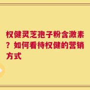 权健灵芝孢子粉含激素？如何看待权健的营销方式