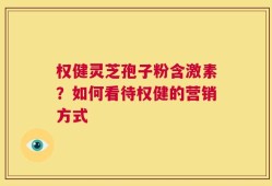 权健灵芝孢子粉含激素？如何看待权健的营销方式