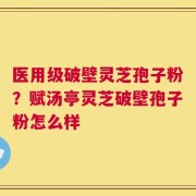 医用级破壁灵芝孢子粉？赋汤亭灵芝破壁孢子粉怎么样