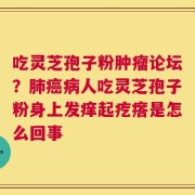 吃灵芝孢子粉肿瘤论坛？肺癌病人吃灵芝孢子粉身上发痒起疙瘩是怎么回事