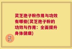 灵芝孢子粉作用与功效有哪些(灵芝孢子粉的功效与作用：全面提升身体健康)