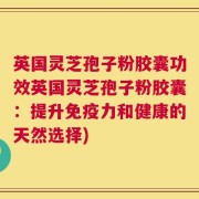 英国灵芝孢子粉胶囊功效英国灵芝孢子粉胶囊：提升免疫力和健康的天然选择)