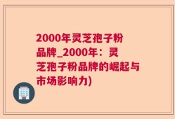 2000年灵芝孢子粉品牌_2000年：灵芝孢子粉品牌的崛起与市场影响力)
