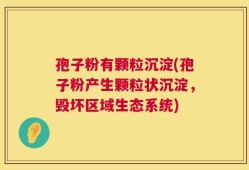 孢子粉有颗粒沉淀(孢子粉产生颗粒状沉淀，毁坏区域生态系统)
