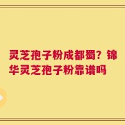 灵芝孢子粉成都蜀？锦华灵芝孢子粉靠谱吗