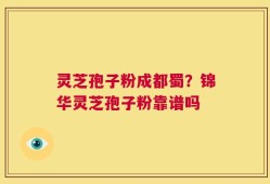 灵芝孢子粉成都蜀？锦华灵芝孢子粉靠谱吗