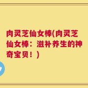 肉灵芝仙女棒(肉灵芝仙女棒：滋补养生的神奇宝贝！)