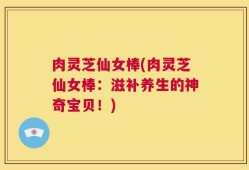 肉灵芝仙女棒(肉灵芝仙女棒：滋补养生的神奇宝贝！)