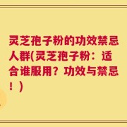 灵芝孢子粉的功效禁忌人群(灵芝孢子粉：适合谁服用？功效与禁忌！)