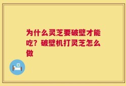 为什么灵芝要破壁才能吃？破壁机打灵芝怎么做
