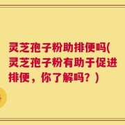 灵芝孢子粉助排便吗(灵芝孢子粉有助于促进排便，你了解吗？)