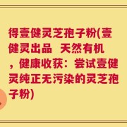 得壹健灵芝孢子粉(壹健灵出品  天然有机，健康收获：尝试壹健灵纯正无污染的灵芝孢子粉)
