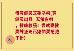 得壹健灵芝孢子粉(壹健灵出品  天然有机，健康收获：尝试壹健灵纯正无污染的灵芝孢子粉)