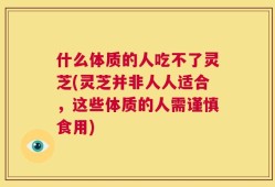 什么体质的人吃不了灵芝(灵芝并非人人适合，这些体质的人需谨慎食用)