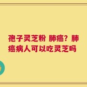 孢子灵芝粉 肺癌？肺癌病人可以吃灵芝吗