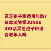 灵芝孢子粉适用年龄？日本润生堂JUNSEIDO活灵芝孢子粉适合老年人吗