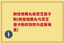 附桂地黄丸和灵芝孢子粉(附桂地黄丸与灵芝孢子粉的功效与适用场景)