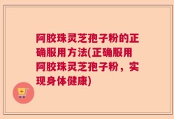 阿胶珠灵芝孢子粉的正确服用方法(正确服用阿胶珠灵芝孢子粉，实现身体健康)